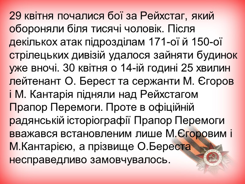 29 квітня почалися бої за Рейхстаг, який обороняли біля тисячі чоловік. Після декількох атак 29 квітня почалися бої за Рейхстаг, який обороняли біля тисячі чоловік. Після декількох атак